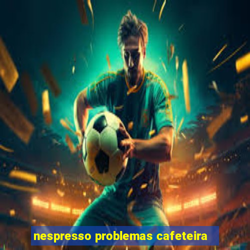 nespresso problemas cafeteira