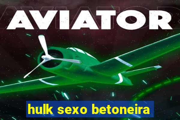 hulk sexo betoneira