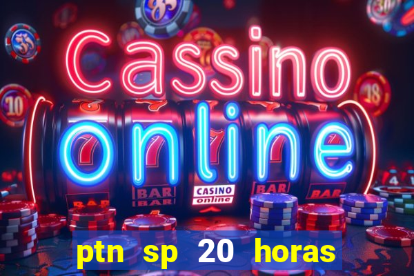 ptn sp 20 horas de hoje